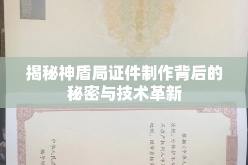 昆明揭秘神盾局证件制作背后的秘密与技术革新
